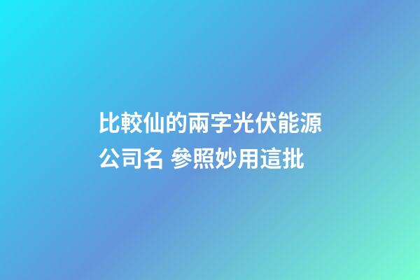 比較仙的兩字光伏能源公司名 參照妙用這批-第1張-公司起名-玄機派